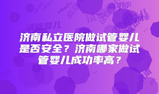 济南私立医院做试管婴儿是否安全?济南哪家做试管婴儿成功率高?