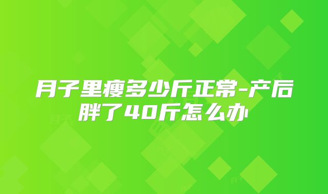 月子里瘦多少斤正常-产后胖了40斤怎么办