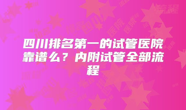 四川排名第一的试管医院靠谱么？内附试管全部流程