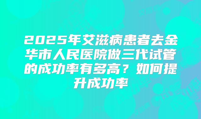 2025年艾滋病患者去金华市人民医院做三代试管的成功率有多高?如何提升成功率