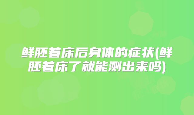 鲜胚着床后身体的症状(鲜胚着床了就能测出来吗)