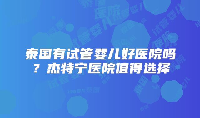 泰国有试管婴儿好医院吗？杰特宁医院值得选择