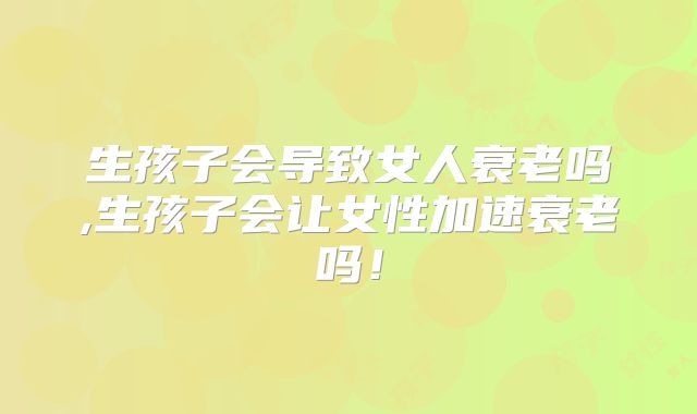 生孩子会导致女人衰老吗,生孩子会让女性加速衰老吗!