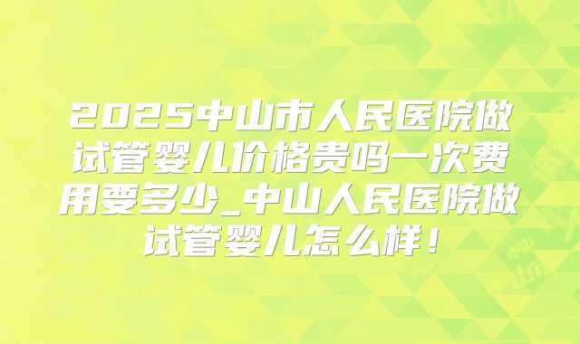 2025中山市人民医院做试管婴儿价格贵吗一次费用要多少_中山人民医院做试管婴儿怎么样!