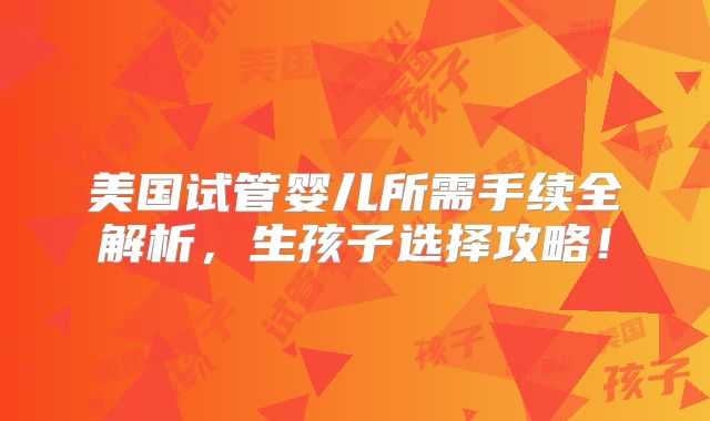 美国试管婴儿所需手续全解析，生孩子选择攻略！
