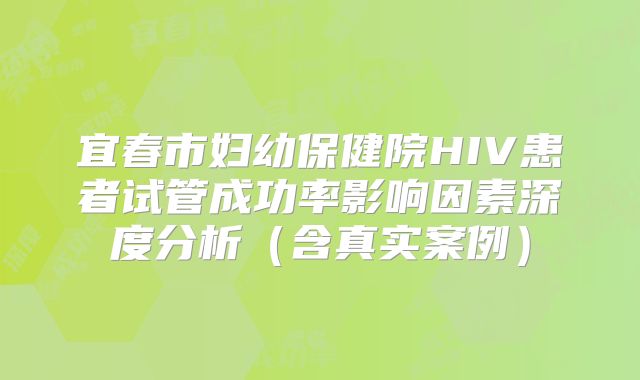 宜春市妇幼保健院HIV患者试管成功率影响因素深度分析（含真实案例）