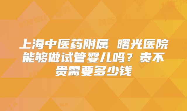 上海中医药附属 曙光医院能够做试管婴儿吗？贵不贵需要多少钱