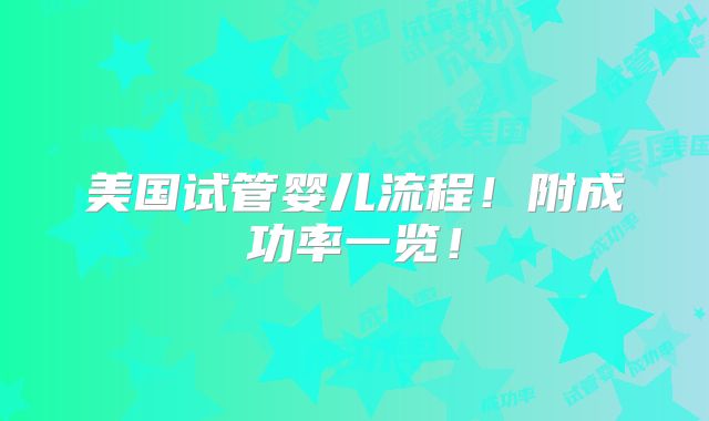 美国试管婴儿流程！附成功率一览！