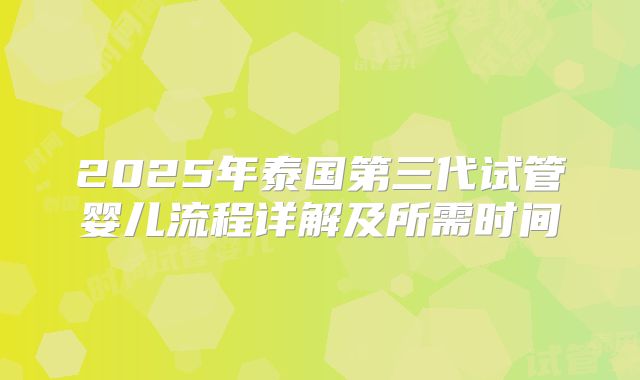 2025年泰国第三代试管婴儿流程详解及所需时间