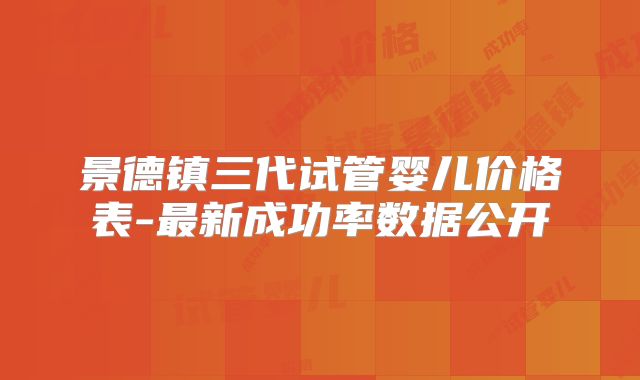 景德镇三代试管婴儿价格表-最新成功率数据公开