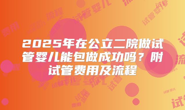 2025年在公立二院做试管婴儿能包做成功吗?附试管费用及流程