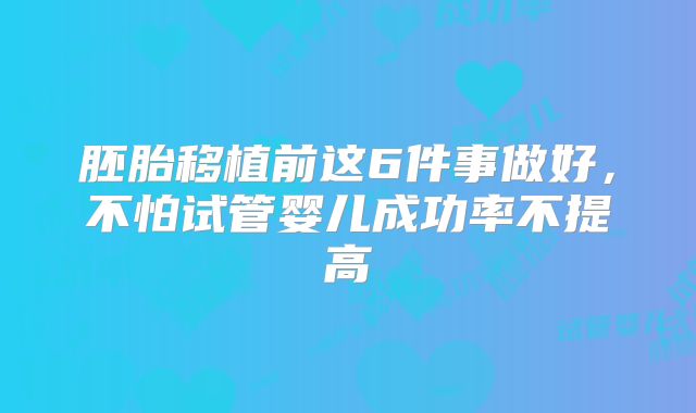 胚胎移植前这6件事做好，不怕试管婴儿成功率不提高