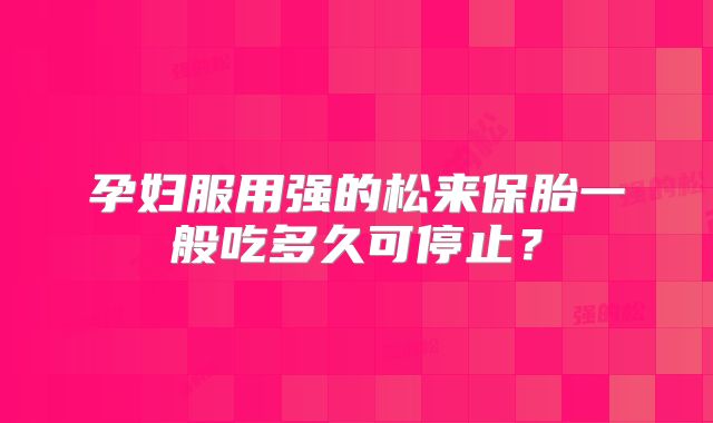 孕妇服用强的松来保胎一般吃多久可停止？