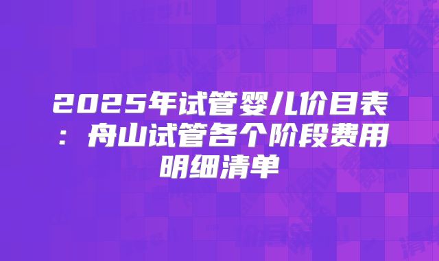 2025年试管婴儿价目表：舟山试管各个阶段费用明细清单