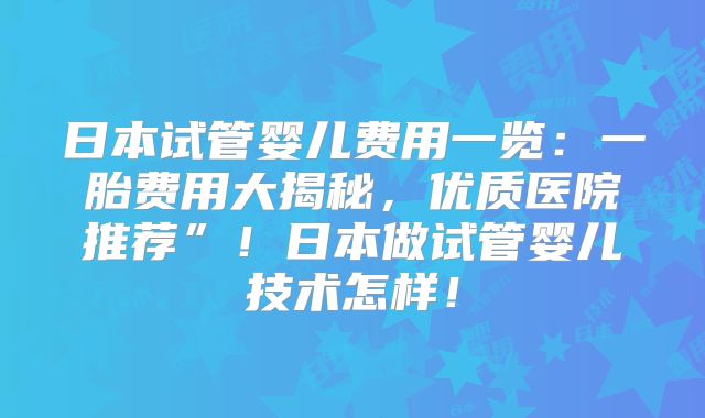 日本试管婴儿费用一览：一胎费用大揭秘，优质医院推荐”！日本做试管婴儿技术怎样！