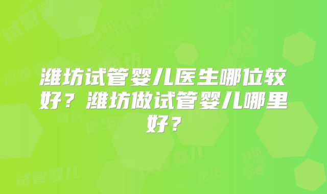 潍坊试管婴儿医生哪位较好？潍坊做试管婴儿哪里好？