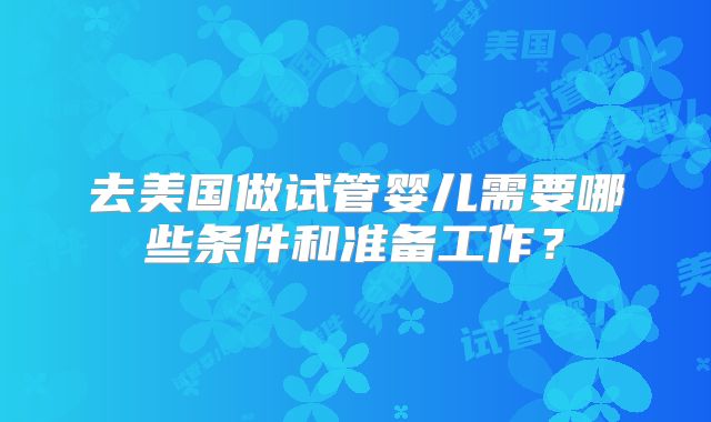 去美国做试管婴儿需要哪些条件和准备工作？