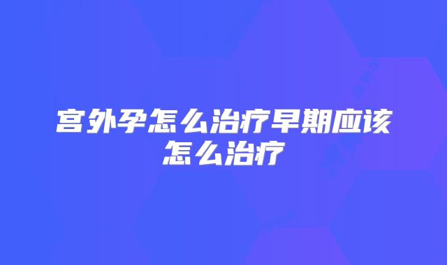 宫外孕怎么治疗早期应该怎么治疗