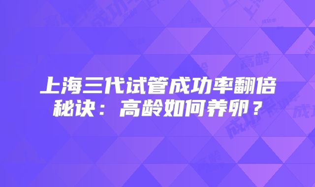 上海三代试管成功率翻倍秘诀：高龄如何养卵？