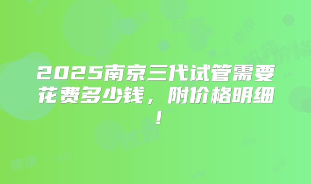 2025南京三代试管需要花费多少钱，附价格明细！