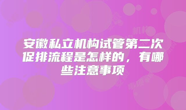 安徽私立机构试管第二次促排流程是怎样的，有哪些注意事项