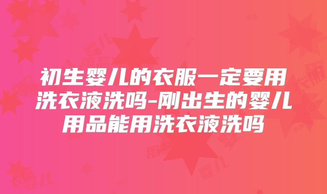 初生婴儿的衣服一定要用洗衣液洗吗-刚出生的婴儿用品能用洗衣液洗吗