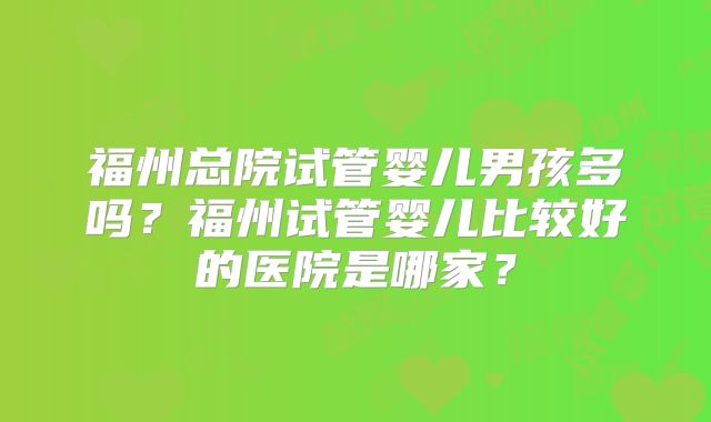 福州总院试管婴儿男孩多吗？福州试管婴儿比较好的医院是哪家？