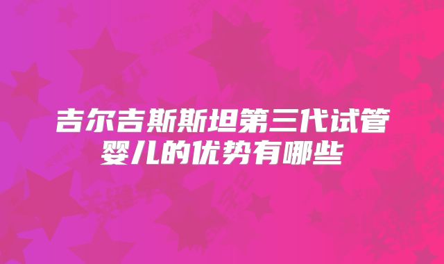 吉尔吉斯斯坦第三代试管婴儿的优势有哪些