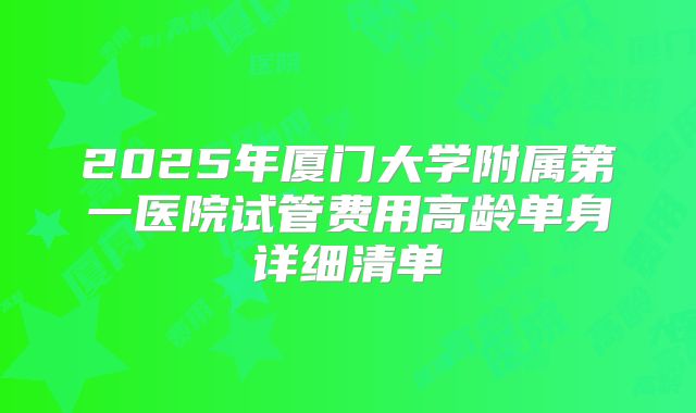 2025年厦门大学附属第一医院试管费用高龄单身详细清单
