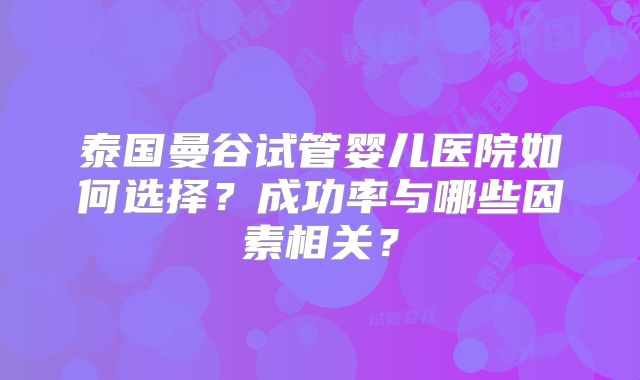 泰国曼谷试管婴儿医院如何选择？成功率与哪些因素相关？