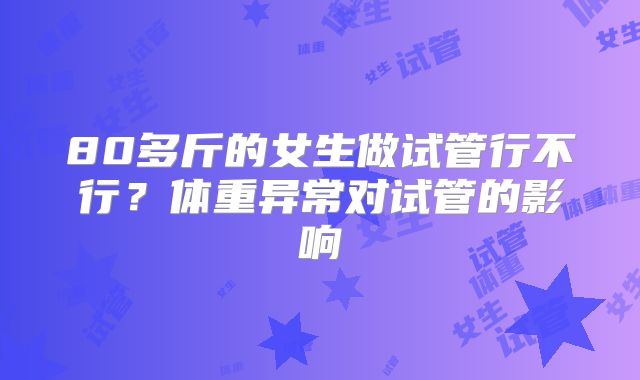 80多斤的女生做试管行不行？体重异常对试管的影响