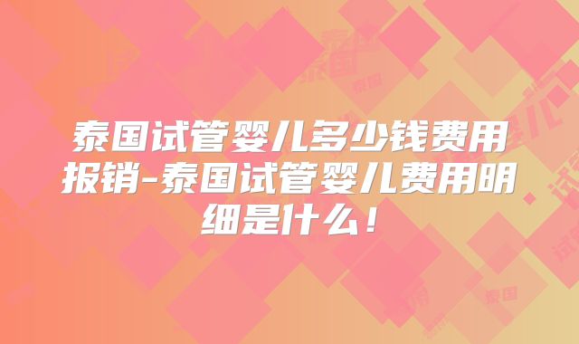 泰国试管婴儿多少钱费用报销-泰国试管婴儿费用明细是什么！