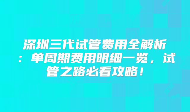 深圳三代试管费用全解析：单周期费用明细一览，试管之路必看攻略！