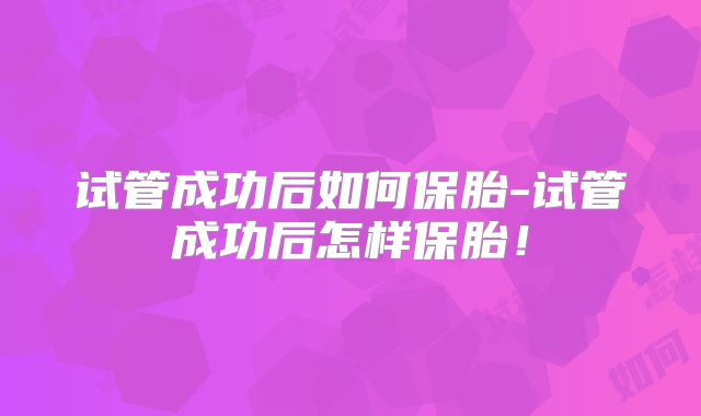 试管成功后如何保胎-试管成功后怎样保胎！
