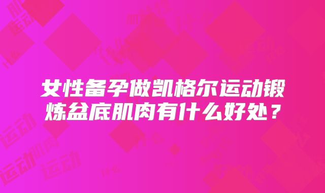 女性备孕做凯格尔运动锻炼盆底肌肉有什么好处？