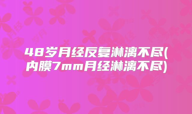 48岁月经反复淋漓不尽(内膜7mm月经淋漓不尽)