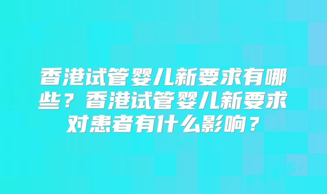 香港试管婴儿新要求有哪些？香港试管婴儿新要求对患者有什么影响？