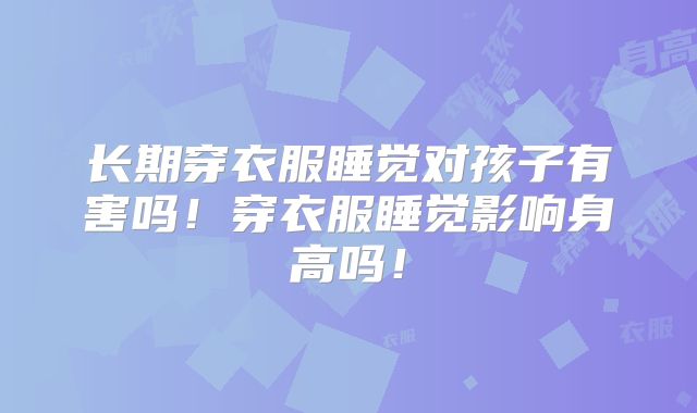 长期穿衣服睡觉对孩子有害吗！穿衣服睡觉影响身高吗！