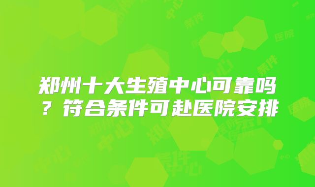 郑州十大生殖中心可靠吗？符合条件可赴医院安排