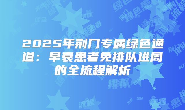 2025年荆门专属绿色通道：早衰患者免排队进周的全流程解析