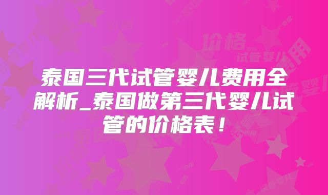 泰国三代试管婴儿费用全解析_泰国做第三代婴儿试管的价格表！