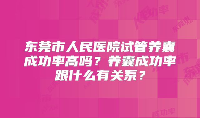 东莞市人民医院试管养囊成功率高吗?养囊成功率跟什么有关系?