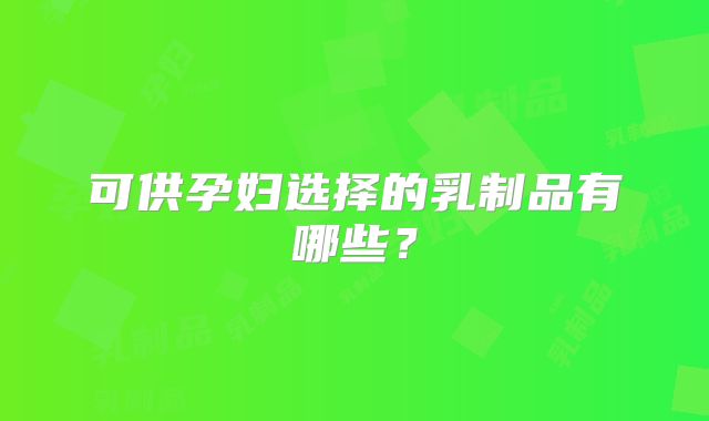 可供孕妇选择的乳制品有哪些？