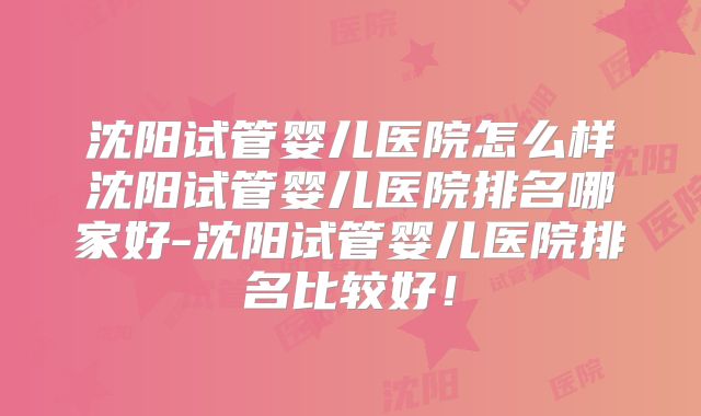 沈阳试管婴儿医院怎么样沈阳试管婴儿医院排名哪家好-沈阳试管婴儿医院排名比较好!