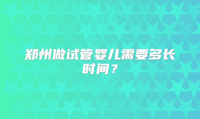 郑州做试管婴儿需要多长时间？