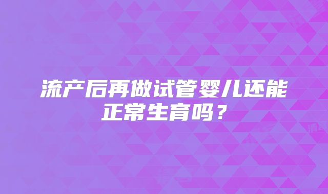 流产后再做试管婴儿还能正常生育吗?