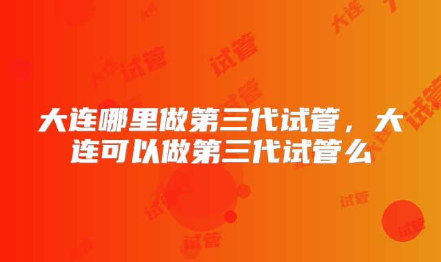 大连哪里做第三代试管,大连可以做第三代试管么