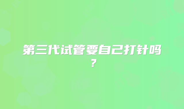 第三代试管要自己打针吗？