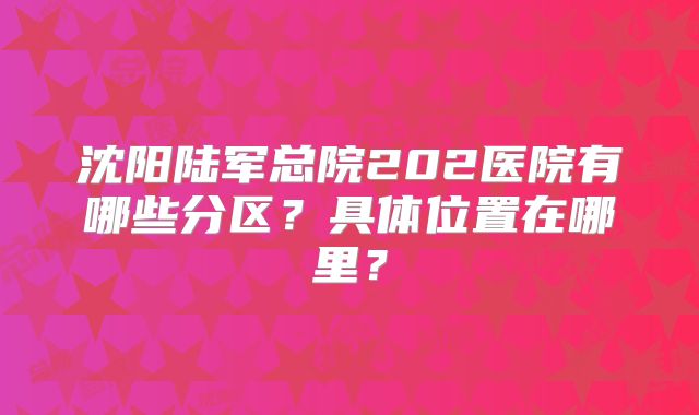 沈阳陆军总院202医院有哪些分区？具体位置在哪里？