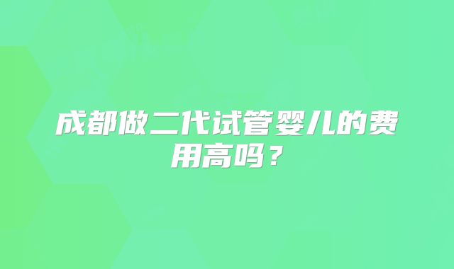 成都做二代试管婴儿的费用高吗？
